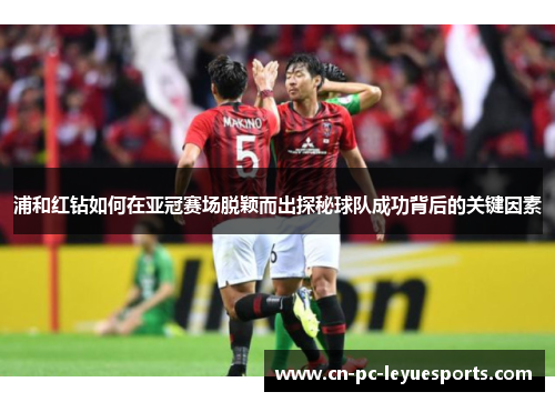浦和红钻如何在亚冠赛场脱颖而出探秘球队成功背后的关键因素