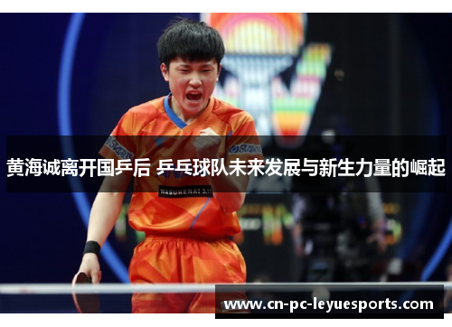 黄海诚离开国乒后 乒乓球队未来发展与新生力量的崛起
