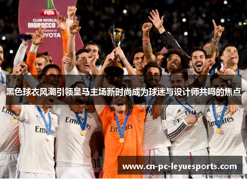 黑色球衣风潮引领皇马主场新时尚成为球迷与设计师共鸣的焦点