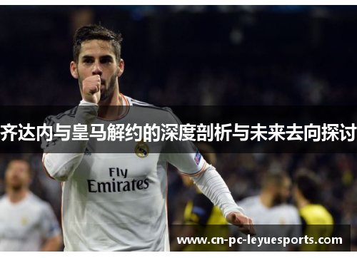 齐达内与皇马解约的深度剖析与未来去向探讨