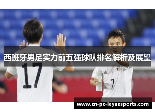 西班牙男足实力前五强球队排名解析及展望