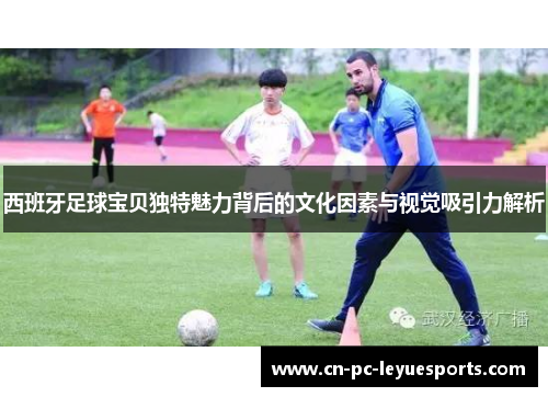西班牙足球宝贝独特魅力背后的文化因素与视觉吸引力解析