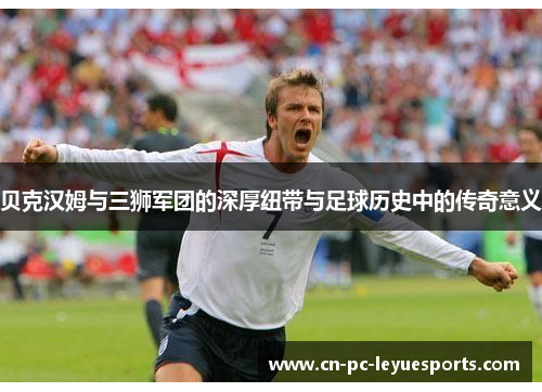 贝克汉姆与三狮军团的深厚纽带与足球历史中的传奇意义 贝克汉姆与三狮军团的深厚纽带与足球历史中的传奇意义