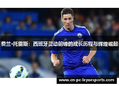 费兰·托雷斯：西班牙灵动前锋的成长历程与辉煌崛起