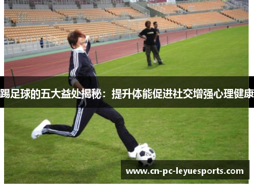 踢足球的五大益处揭秘:提升体能促进社交增强心理健康 踢足球的五大益处揭秘:提升体能促进社交增强心理健康