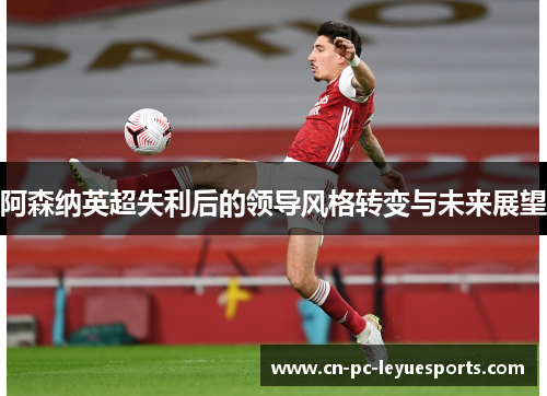 阿森纳英超失利后的领导风格转变与未来展望 阿森纳英超失利后的领导风格转变与未来展望