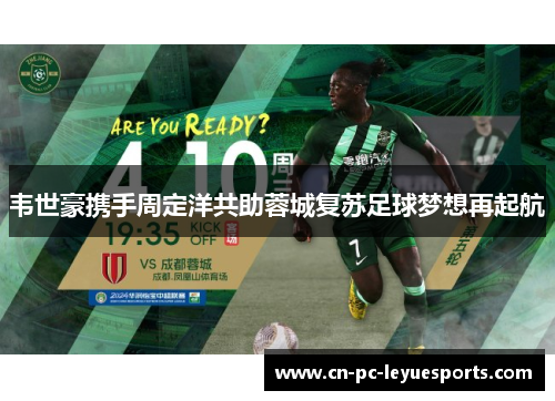 韦世豪携手周定洋共助蓉城复苏足球梦想再起航 韦世豪携手周定洋共助蓉城复苏足球梦想再起航