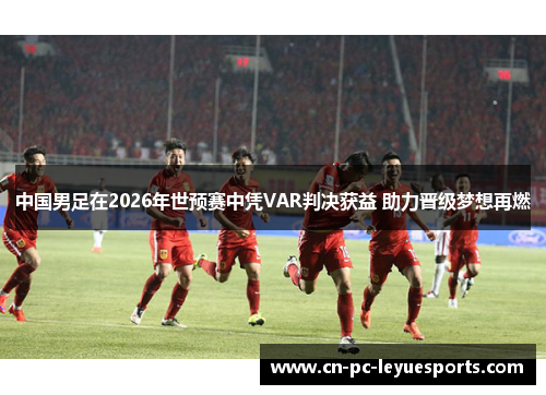 中国男足在2026年世预赛中凭VAR判决获益 助力晋级梦想再燃 中国男足在2026年世预赛中凭VAR判决获益 助力晋级梦想再燃