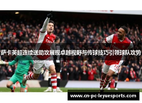 萨卡英超连续送助攻展现卓越视野与传球技巧引领球队攻势