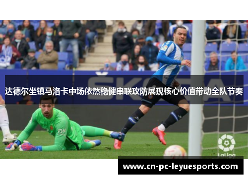 达德尔坐镇马洛卡中场依然稳健串联攻防展现核心价值带动全队节奏