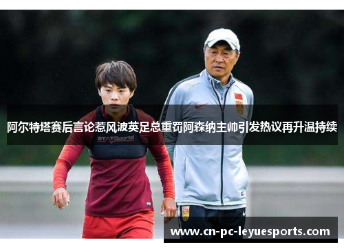 阿尔特塔赛后言论惹风波英足总重罚阿森纳主帅引发热议再升温持续 阿尔特塔赛后言论惹风波英足总重罚阿森纳主帅引发热议再升温持续