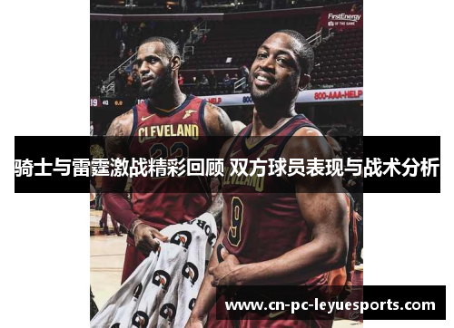 骑士与雷霆激战精彩回顾 双方球员表现与战术分析 骑士与雷霆激战精彩回顾 双方球员表现与战术分析