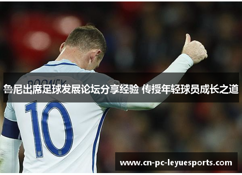 鲁尼出席足球发展论坛分享经验 传授年轻球员成长之道 鲁尼出席足球发展论坛分享经验 传授年轻球员成长之道