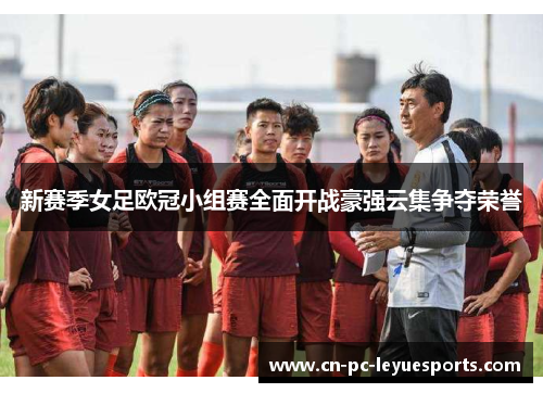 新赛季女足欧冠小组赛全面开战豪强云集争夺荣誉 新赛季女足欧冠小组赛全面开战豪强云集争夺荣誉